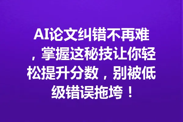 AI论文纠错不再难，掌握这秘技让你轻松提升分数，别被低级错误拖垮！ 一