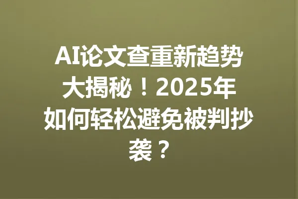 AI论文查重新趋势大揭秘！2025年如何轻松避免被判抄袭？ 一