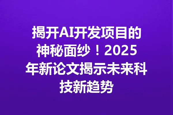 揭开AI开发项目的神秘面纱！2025年新论文揭示未来科技新趋势 一