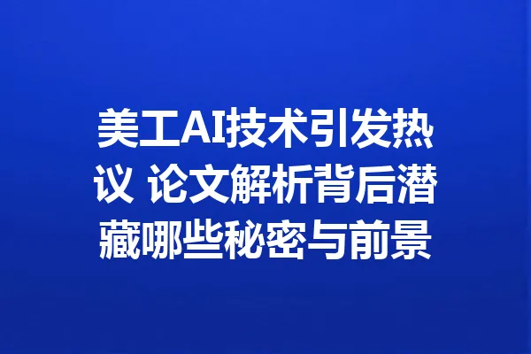 美工AI技术引发热议 论文解析背后潜藏哪些秘密与前景 一
