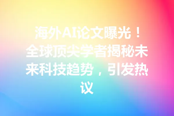 海外AI论文曝光！全球顶尖学者揭秘未来科技趋势，引发热议 一