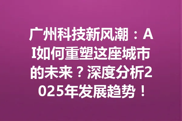 广州科技新风潮：AI如何重塑这座城市的未来？深度分析2025年发展趋势！ 一