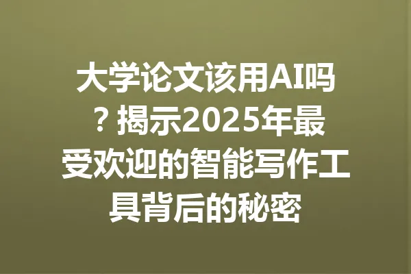 大学论文该用AI吗?揭示2025年最受欢迎的智能写作工具背后的秘密 一