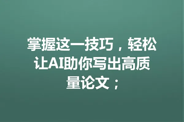 掌握这一技巧,轻松让AI助你写出高质量论文; 一