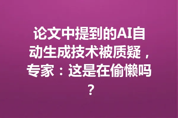论文中提到的AI自动生成技术被质疑，专家：这是在偷懒吗？ 一