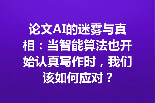 论文AI的迷雾与真相：当智能算法也开始认真写作时，我们该如何应对？ 一