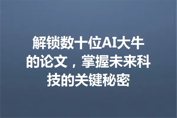 解锁数十位AI大牛的论文，掌握未来科技的关键秘密 一