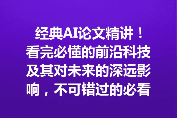 经典AI论文精讲！看完必懂的前沿科技及其对未来的深远影响，不可错过的必看视频！ 一