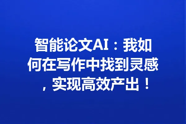 智能论文AI:我如何在写作中找到灵感,实现高效产出! 一