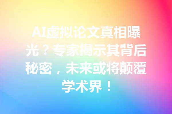 AI虚拟论文真相曝光?专家揭示其背后秘密,未来或将颠覆学术界! 一