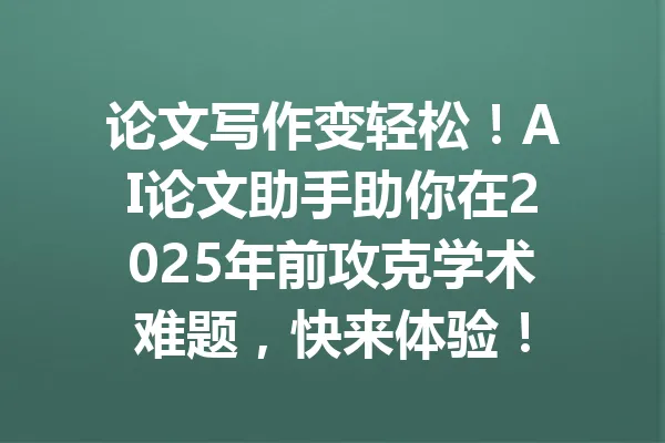 论文写作变轻松！AI论文助手助你在2025年前攻克学术难题，快来体验！ 一