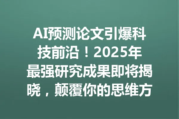 AI预测论文引爆科技前沿！2025年最强研究成果即将揭晓，颠覆你的思维方式！ 一