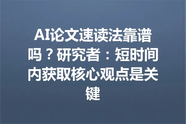 AI论文速读法靠谱吗?研究者:短时间内获取核心观点是关键 一