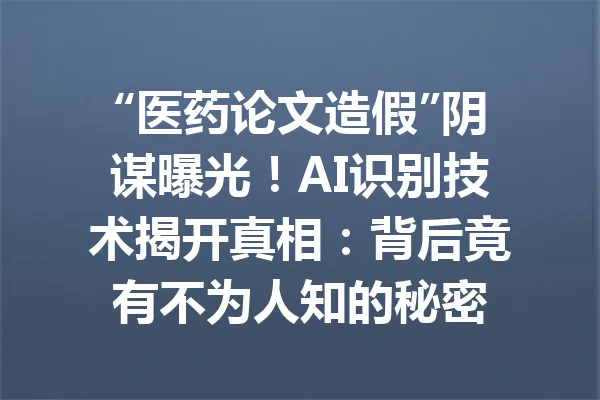 “医药论文造假”阴谋曝光！AI识别技术揭开真相：背后竟有不为人知的秘密 一