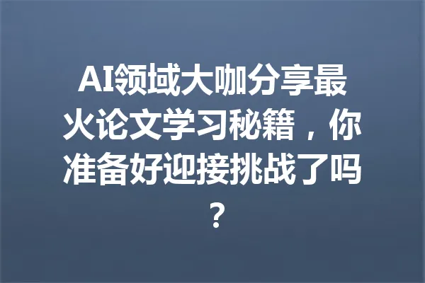 AI领域大咖分享最火论文学习秘籍，你准备好迎接挑战了吗？ 一