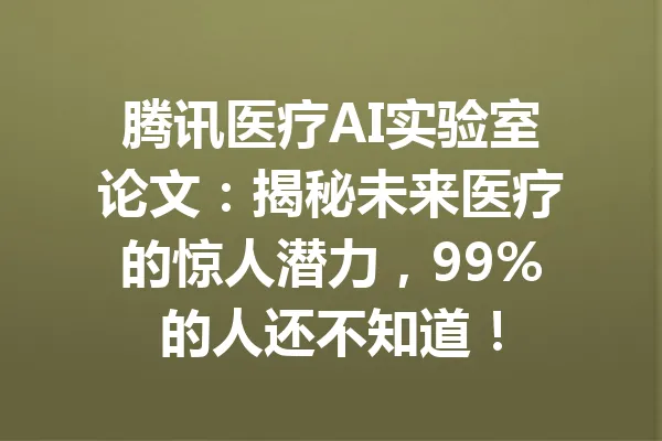 腾讯医疗AI实验室论文：揭秘未来医疗的惊人潜力，99%的人还不知道！ 一