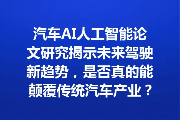 汽车AI人工智能论文研究揭示未来驾驶新趋势，是否真的能颠覆传统汽车产业？ 一