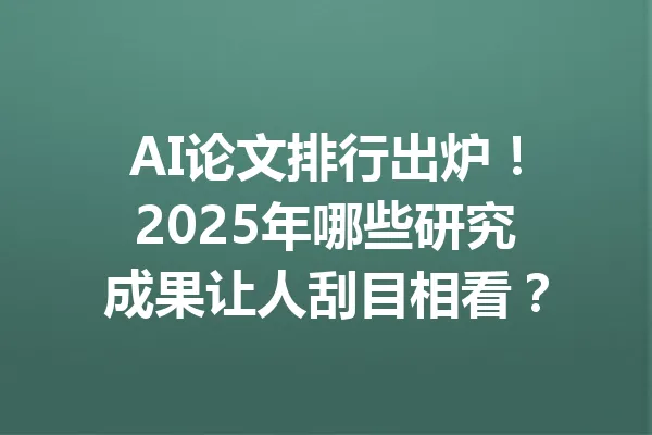 AI论文排行出炉！2025年哪些研究成果让人刮目相看？ 一