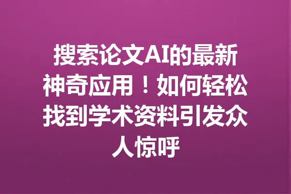 搜索论文AI的最新神奇应用！如何轻松找到学术资料引发众人惊呼 一
