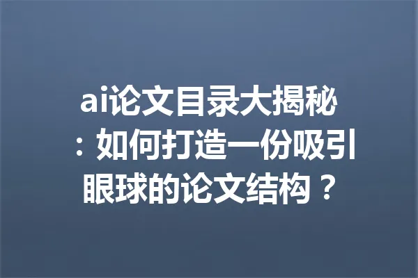 ai论文目录大揭秘：如何打造一份吸引眼球的论文结构？ 一