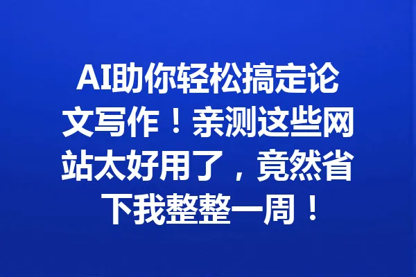 AI助你轻松搞定论文写作！亲测这些网站太好用了，竟然省下我整整一周！ 一
