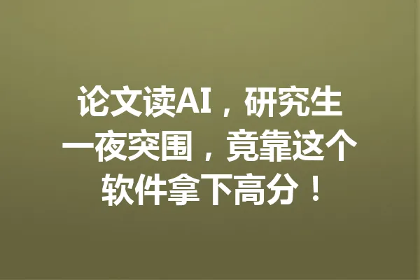 论文读AI,研究生一夜突围,竟靠这个软件拿下高分! 一