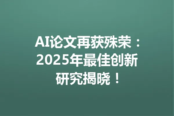 AI论文再获殊荣:2025年最佳创新研究揭晓! 一