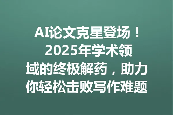 AI论文克星登场！ 2025年学术领域的终极解药，助力你轻松击败写作难题 一