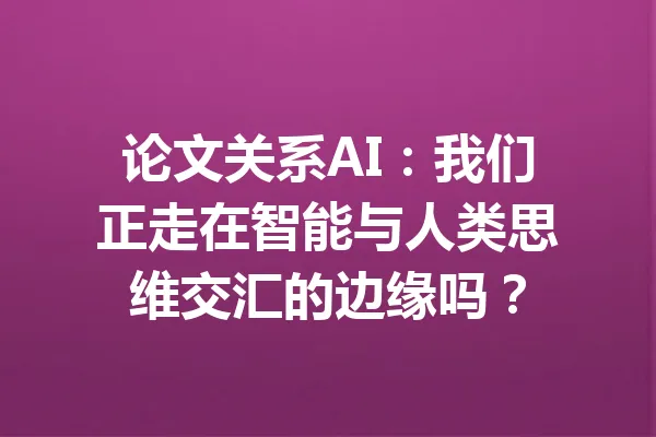 论文关系AI：我们正走在智能与人类思维交汇的边缘吗？ 一