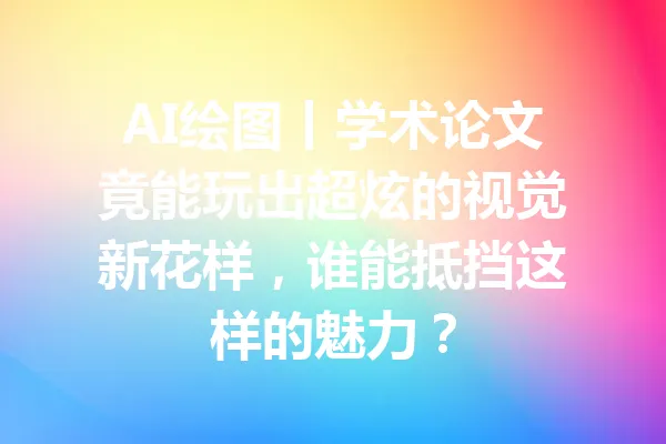AI绘图丨学术论文竟能玩出超炫的视觉新花样,谁能抵挡这样的魅力? 一