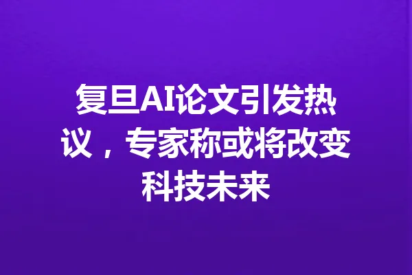 复旦AI论文引发热议，专家称或将改变科技未来 一