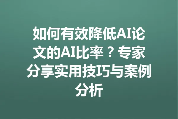 如何有效降低AI论文的AI比率？专家分享实用技巧与案例分析 一