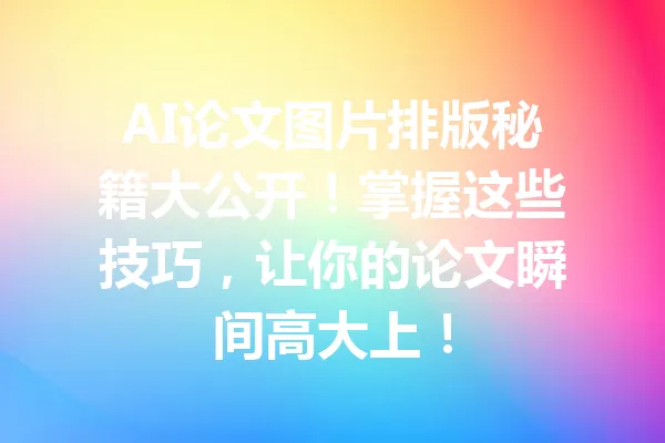 AI论文图片排版秘籍大公开！掌握这些技巧，让你的论文瞬间高大上！ 一