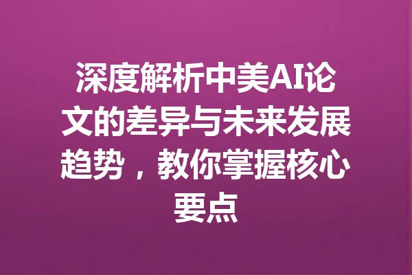深度解析中美AI论文的差异与未来发展趋势，教你掌握核心要点 一