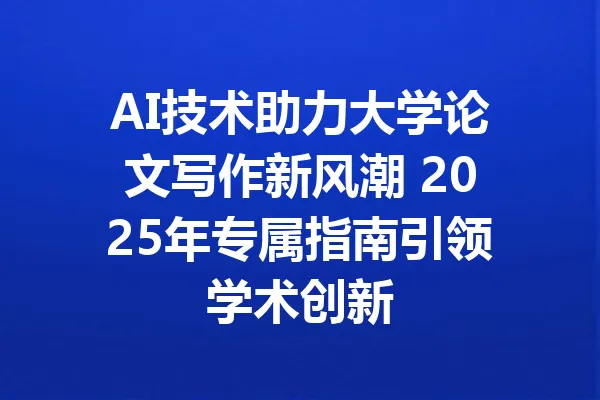 AI技术助力大学论文写作新风潮 2025年专属指南引领学术创新 一