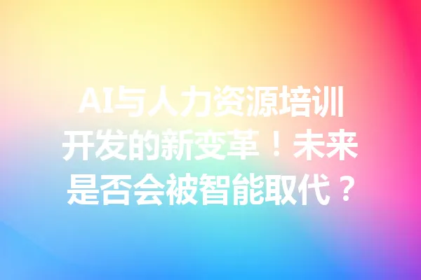AI与人力资源培训开发的新变革!未来是否会被智能取代? 一