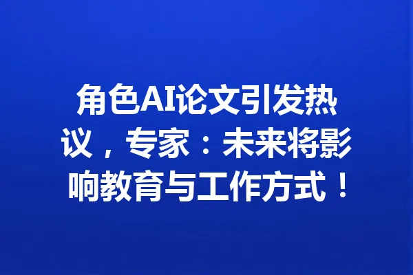 角色AI论文引发热议，专家：未来将影响教育与工作方式！ 一