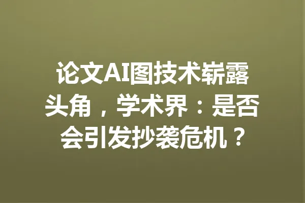 论文AI图技术崭露头角,学术界:是否会引发抄袭危机? 一