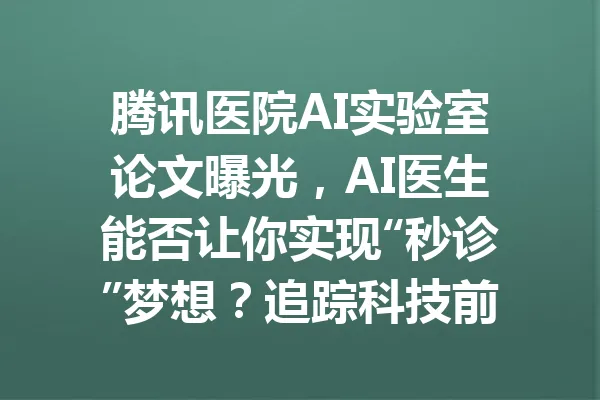 腾讯医院AI实验室论文曝光，AI医生能否让你实现“秒诊”梦想？追踪科技前沿！ 一