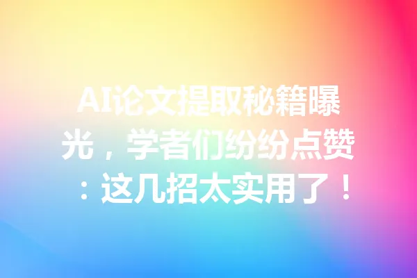AI论文提取秘籍曝光,学者们纷纷点赞:这几招太实用了! 一
