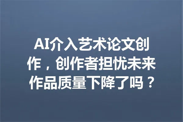 AI介入艺术论文创作，创作者担忧未来作品质量下降了吗？ 一