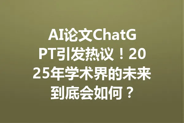 AI论文ChatGPT引发热议！2025年学术界的未来到底会如何？ 一