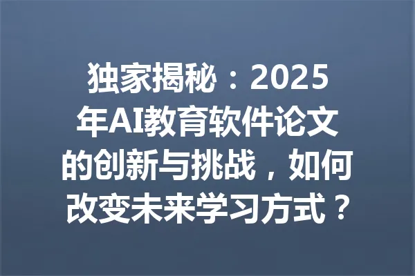 独家揭秘：2025年AI教育软件论文的创新与挑战，如何改变未来学习方式？ 一