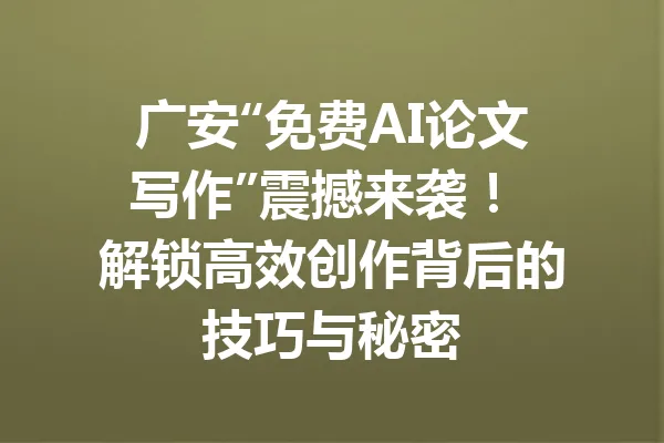 广安“免费AI论文写作”震撼来袭! 解锁高效创作背后的技巧与秘密 一