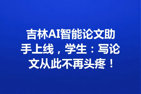 吉林AI智能论文助手上线，学生：写论文从此不再头疼！ 一