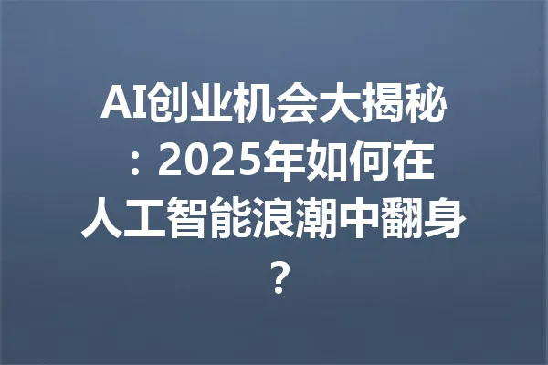 AI创业机会大揭秘：2025年如何在人工智能浪潮中翻身？ 一