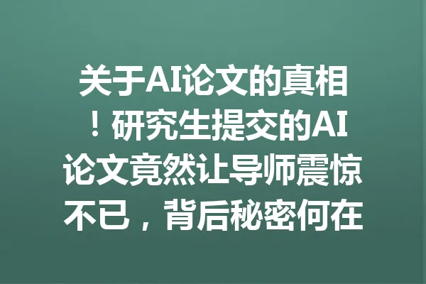关于AI论文的真相！研究生提交的AI论文竟然让导师震惊不已，背后秘密何在？ 一