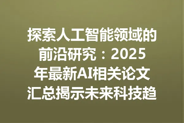 探索人工智能领域的前沿研究：2025年最新AI相关论文汇总揭示未来科技趋势 一