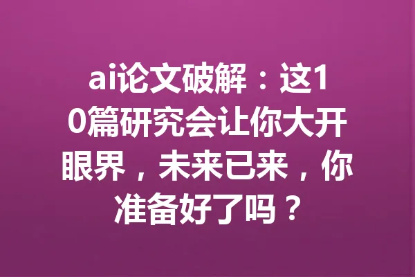 ai论文破解：这10篇研究会让你大开眼界，未来已来，你准备好了吗？ 一