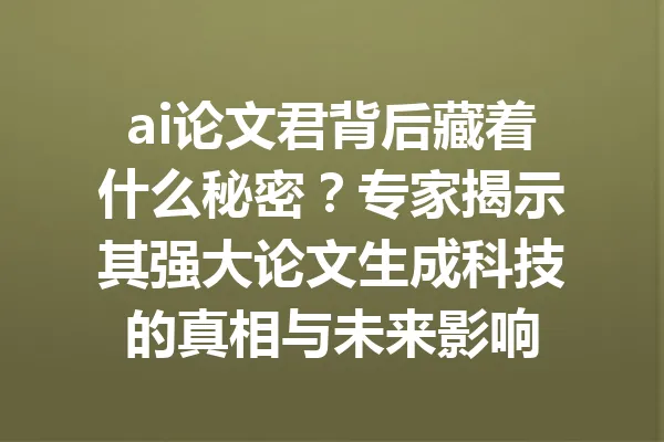 ai论文君背后藏着什么秘密?专家揭示其强大论文生成科技的真相与未来影响 一